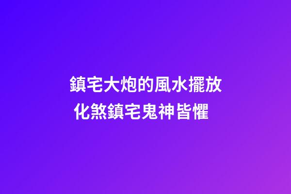 鎮宅大炮的風水擺放 化煞鎮宅鬼神皆懼